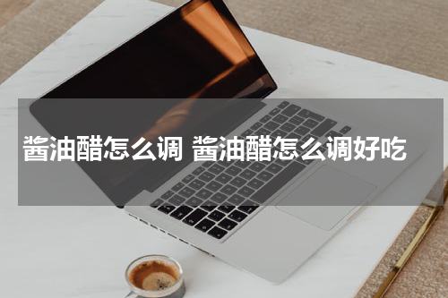 酱油醋怎么调 酱油醋怎么调好吃