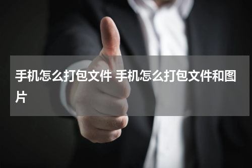 手机怎么打包文件 手机怎么打包文件和图片