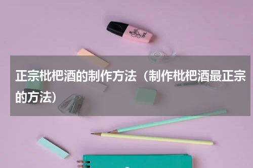 正宗枇杷酒的制作方法（制作枇杷酒最正宗的方法）