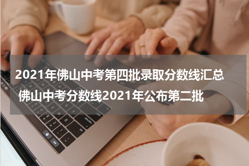2021年佛山中考第四批录取分数线汇总 佛山中考分数线2021年公布第二批
