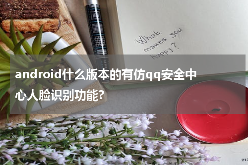 android什么版本的有仿qq安全中心人脸识别功能?
