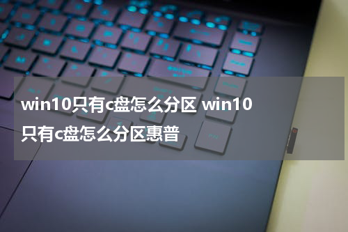 win10只有c盘怎么分区 win10只有c盘怎么分区惠普