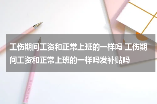 工伤期间工资和正常上班的一样吗 工伤期间工资和正常上班的一样吗发补贴吗