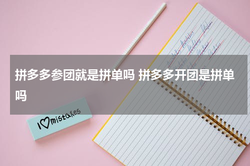 拼多多参团就是拼单吗 拼多多开团是拼单吗