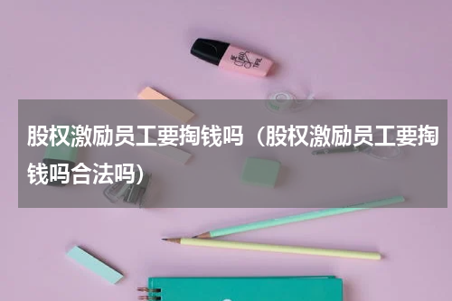 股权激励员工要掏钱吗（股权激励员工要掏钱吗合法吗）