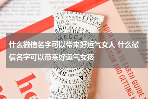 什么微信名字可以带来好运气女人 什么微信名字可以带来好运气女孩