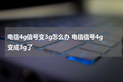 电信4g信号变3g怎么办 电信信号4g变成3g了