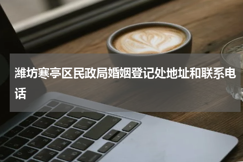 潍坊寒亭区民政局婚姻登记处地址和联系电话