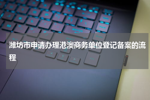 潍坊市申请办理港澳商务单位登记备案的流程