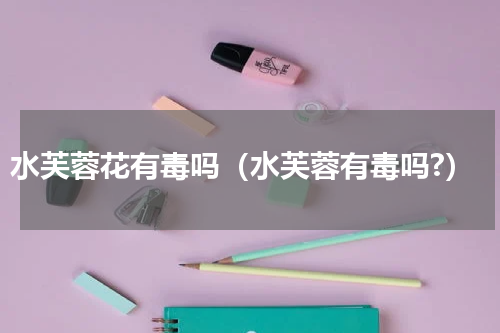 水芙蓉花有毒吗（水芙蓉有毒吗?）