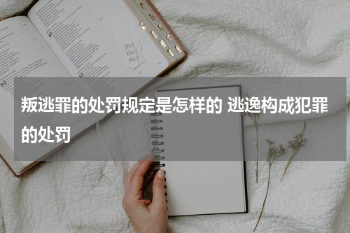 叛逃罪的处罚规定是怎样的 逃逸构成犯罪的处罚