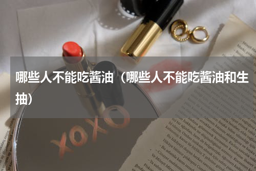 哪些人不能吃酱油（哪些人不能吃酱油和生抽）