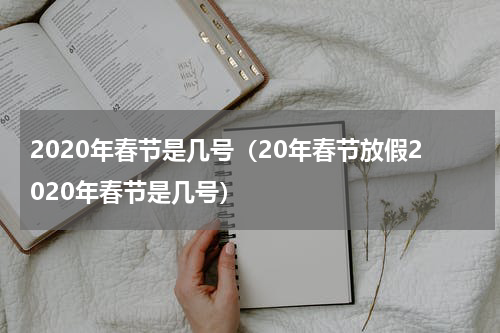 2020年春节是几号（20年春节放假2020年春节是几号）