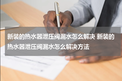 新装的热水器泄压阀漏水怎么解决 新装的热水器泄压阀漏水怎么解决方法