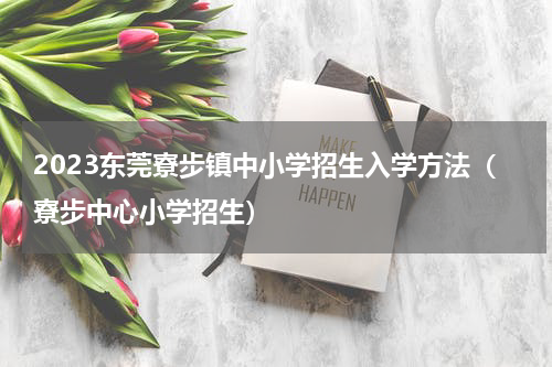 2023东莞寮步镇中小学招生入学方法（寮步中心小学招生）