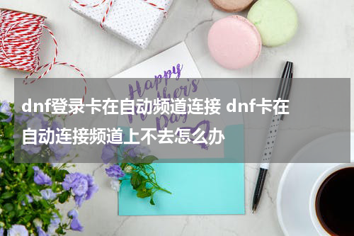 dnf登录卡在自动频道连接 dnf卡在自动连接频道上不去怎么办