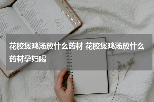 花胶煲鸡汤放什么药材 花胶煲鸡汤放什么药材孕妇喝