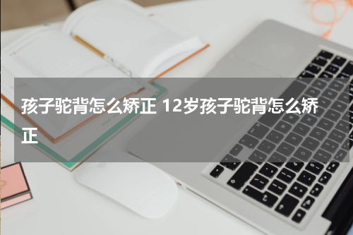 孩子驼背怎么矫正 12岁孩子驼背怎么矫正