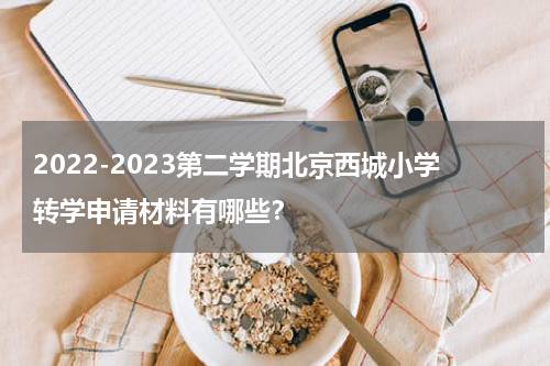 2022-2023第二学期北京西城小学转学申请材料有哪些？