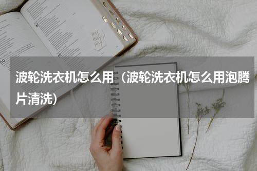 波轮洗衣机怎么用（波轮洗衣机怎么用泡腾片清洗）