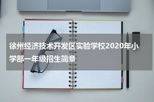 徐州经济技术开发区实验学校2020年小学部一年级招生简章