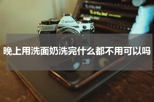 晚上用洗面奶洗完什么都不用可以吗