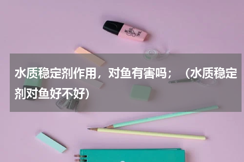 水质稳定剂作用，对鱼有害吗；（水质稳定剂对鱼好不好）