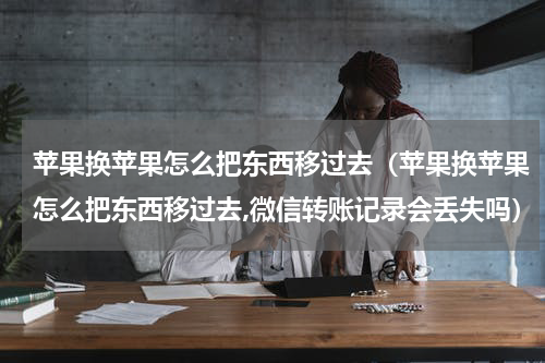 苹果换苹果怎么把东西移过去（苹果换苹果怎么把东西移过去,微信转账记录会丢失吗）