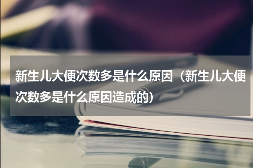 新生儿大便次数多是什么原因（新生儿大便次数多是什么原因造成的）