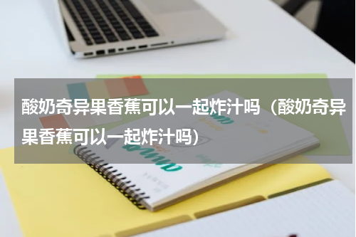 酸奶奇异果香蕉可以一起炸汁吗（酸奶奇异果香蕉可以一起炸汁吗）