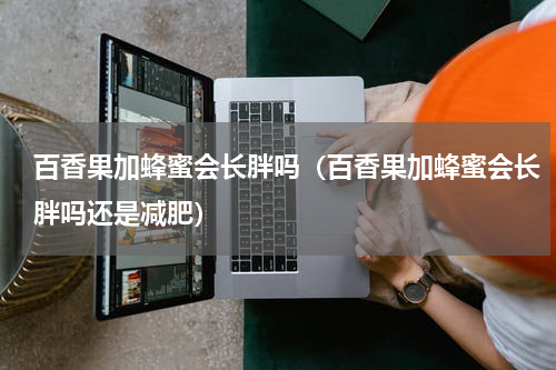 百香果加蜂蜜会长胖吗（百香果加蜂蜜会长胖吗还是减肥）