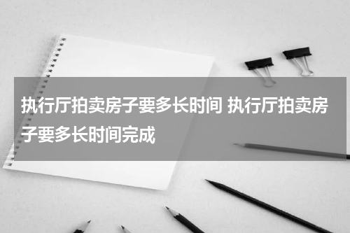 执行厅拍卖房子要多长时间 执行厅拍卖房子要多长时间完成