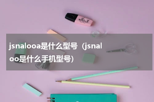 jsnalooa是什么型号（jsnaloo是什么手机型号）
