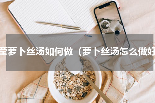 晶莹萝卜丝汤如何做（萝卜丝汤怎么做好）