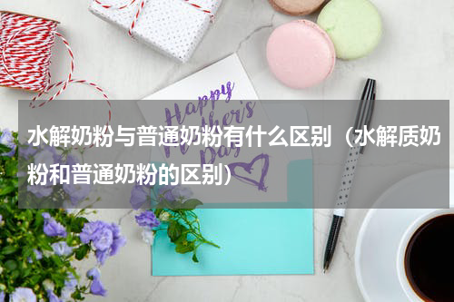水解奶粉与普通奶粉有什么区别（水解质奶粉和普通奶粉的区别）