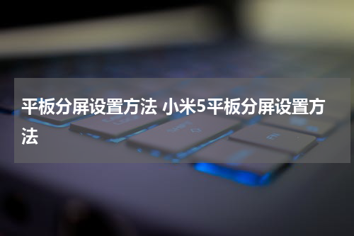 平板分屏设置方法 小米5平板分屏设置方法