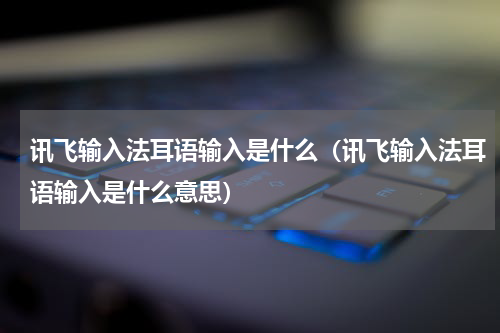 讯飞输入法耳语输入是什么（讯飞输入法耳语输入是什么意思）
