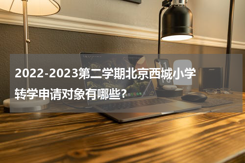2022-2023第二学期北京西城小学转学申请对象有哪些？