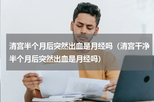清宫半个月后突然出血是月经吗（清宫干净半个月后突然出血是月经吗）