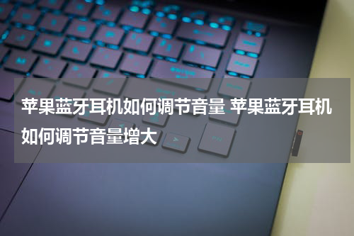 苹果蓝牙耳机如何调节音量 苹果蓝牙耳机如何调节音量增大