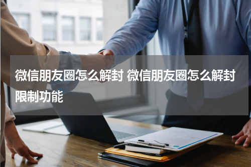 微信朋友圈怎么解封 微信朋友圈怎么解封限制功能