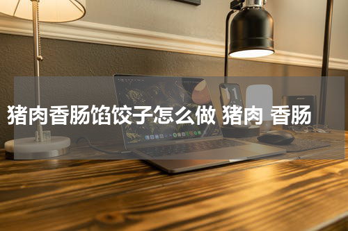 猪肉香肠馅饺子怎么做 猪肉 香肠