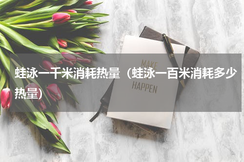 蛙泳一千米消耗热量（蛙泳一百米消耗多少热量）