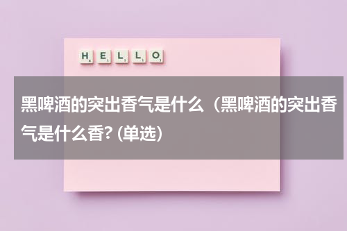黑啤酒的突出香气是什么（黑啤酒的突出香气是什么香? (单选）
