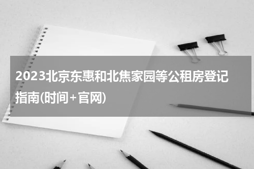 2023北京东惠和北焦家园等公租房登记指南(时间+官网)