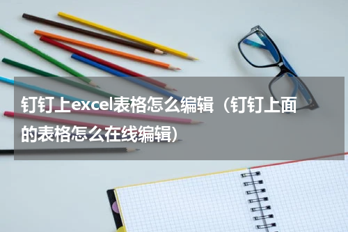 钉钉上excel表格怎么编辑（钉钉上面的表格怎么在线编辑）