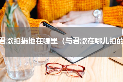与君歌拍摄地在哪里（与君歌在哪儿拍的）
