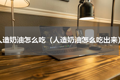 人造奶油怎么吃（人造奶油怎么吃出来）