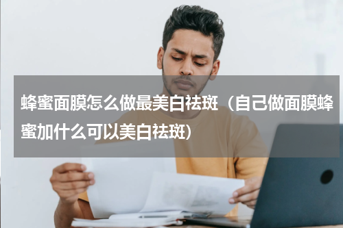 蜂蜜面膜怎么做最美白祛斑（自己做面膜蜂蜜加什么可以美白祛斑）