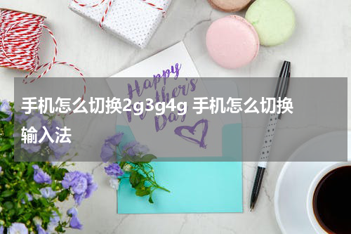手机怎么切换2g3g4g 手机怎么切换输入法